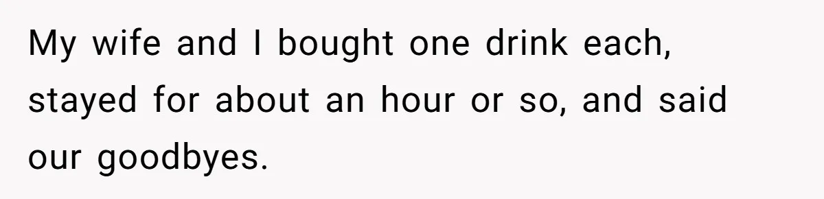 My wife and I bought one drink each, stayed for about an hour or so, and said our goodbyes.