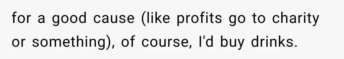 for a good cause (like profits go to charity or something), of course, I'd buy drinks.
