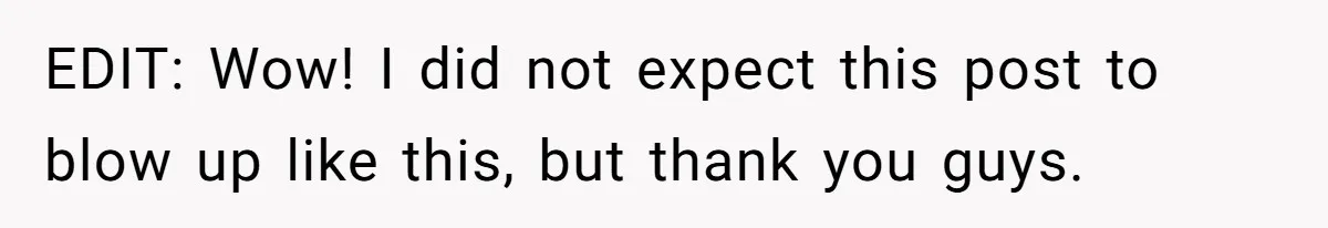 EDIT: Wow! I did not expect this post to blow up like this, but thank you guys.