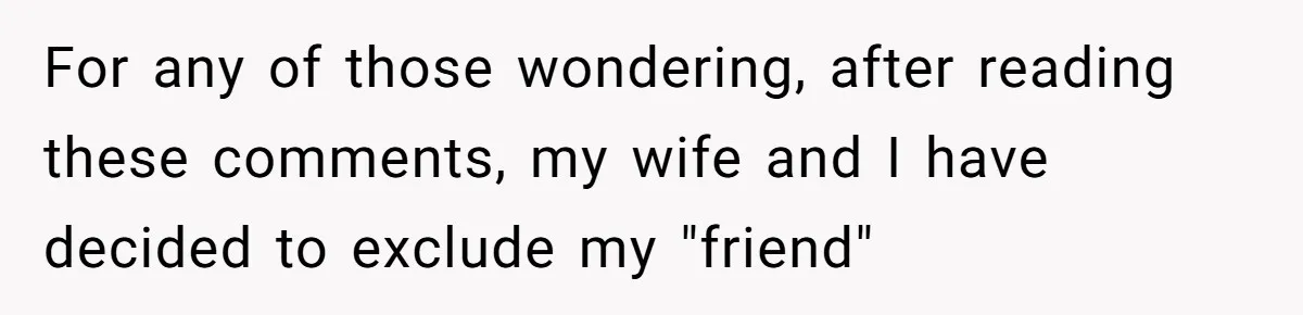 For any of those wondering, after reading these comments, my wife and I have decided to exclude my "friend"