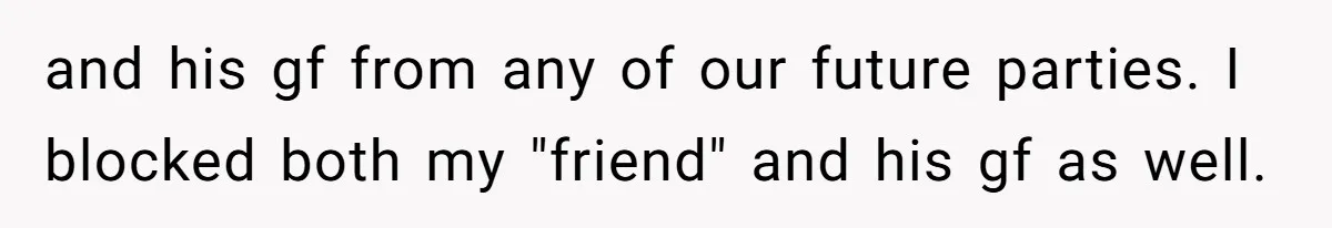 and his gf from any of our future parties. I blocked both my "friend" and his gf as well.