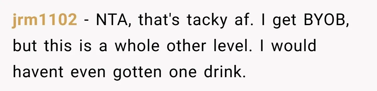 jrm1102 − NTA, that's tacky af. I get BYOB, but this is a whole other level. I would havent even gotten one drink.