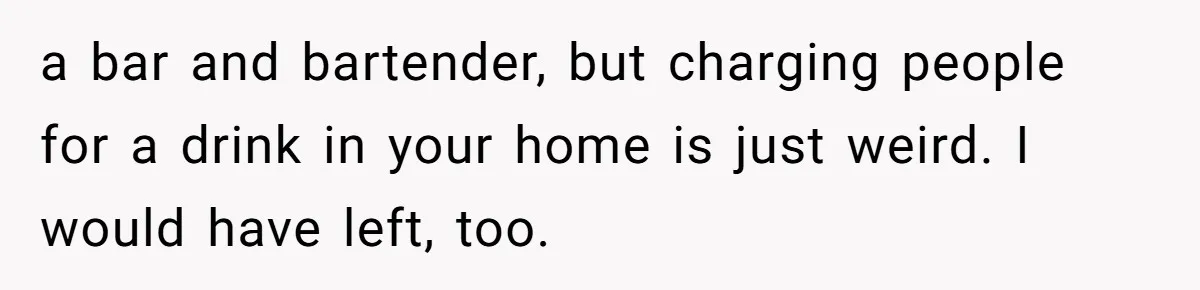 a bar and bartender, but charging people for a drink in your home is just weird. I would have left, too.