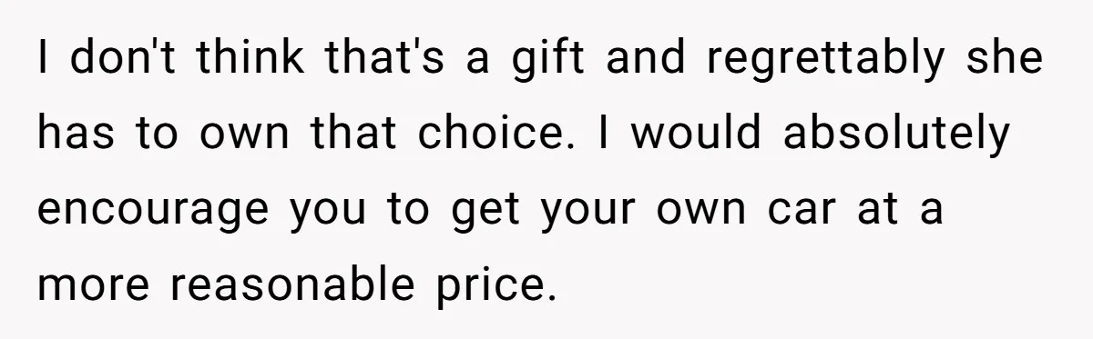 I don't think that's a gift and regrettably she has to own that choice. I would absolutely encourage you to get your own car at a more reasonable price.