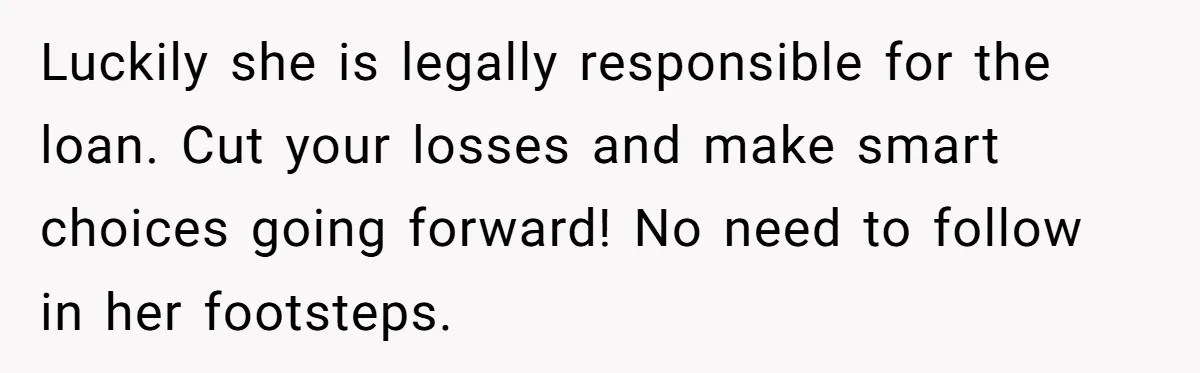 Luckily she is legally responsible for the loan. Cut your losses and make smart choices going forward! No need to follow in her footsteps.