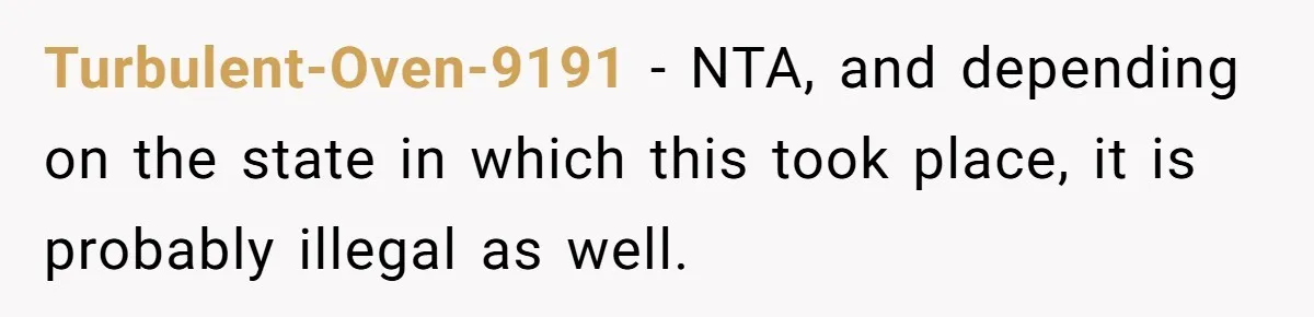 Turbulent-Oven-9191 − NTA, and depending on the state in which this took place, it is probably illegal as well.