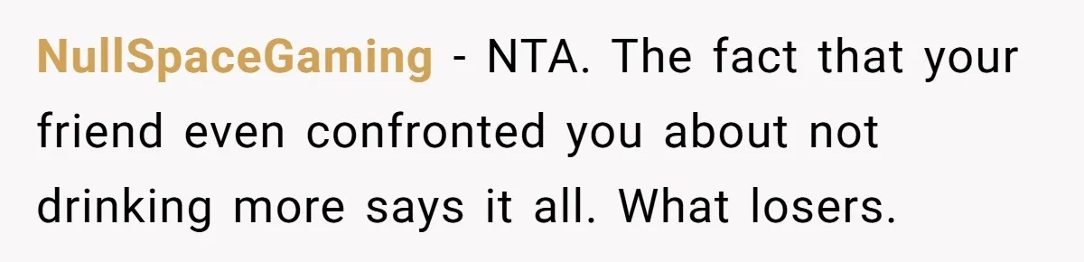 NullSpaceGaming − NTA. The fact that your friend even confronted you about not drinking more says it all. What losers.