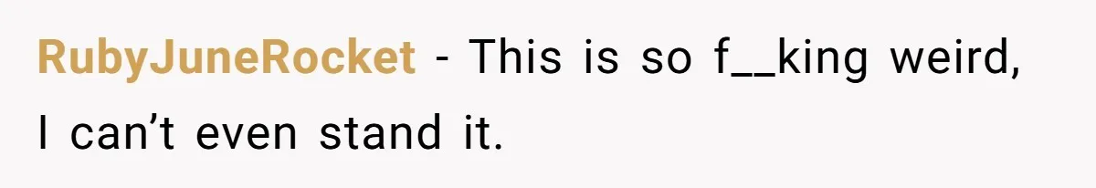 RubyJuneRocket − This is so f__king weird, I can’t even stand it.