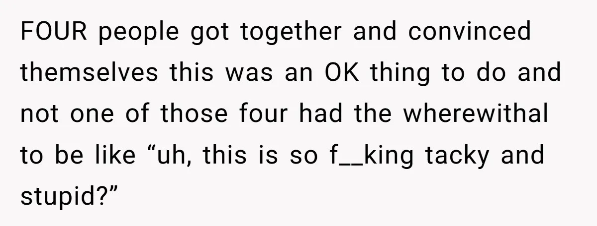 FOUR people got together and convinced themselves this was an OK thing to do and not one of those four had the wherewithal to be like “uh, this is so...