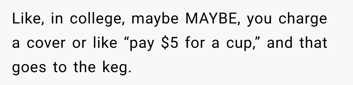Like, in college, maybe MAYBE, you charge a cover or like “pay $5 for a cup,” and that goes to the keg.