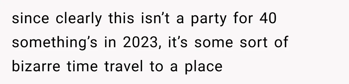 since clearly this isn’t a party for 40 something’s in 2023, it’s some sort of bizarre time travel to a place