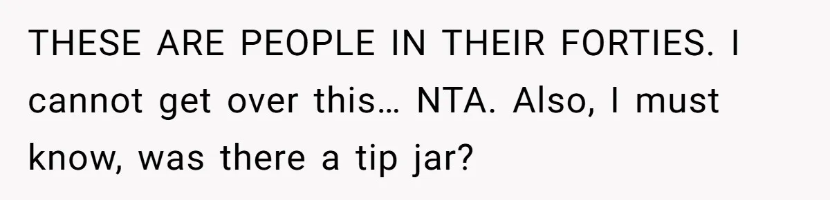 THESE ARE PEOPLE IN THEIR FORTIES. I cannot get over this… NTA. Also, I must know, was there a tip jar?