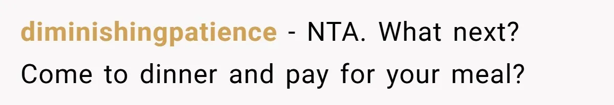diminishingpatience − NTA. What next? Come to dinner and pay for your meal?