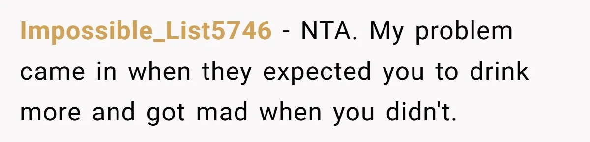 Impossible_List5746 − NTA. My problem came in when they expected you to drink more and got mad when you didn't.
