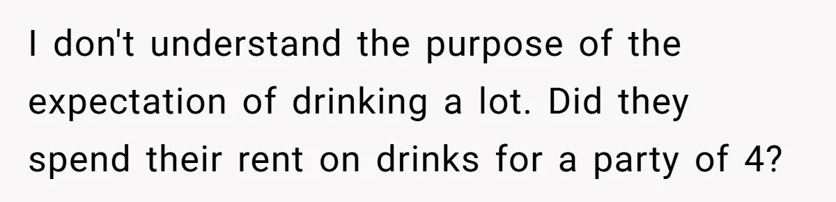 I don't understand the purpose of the expectation of drinking a lot. Did they spend their rent on drinks for a party of 4?