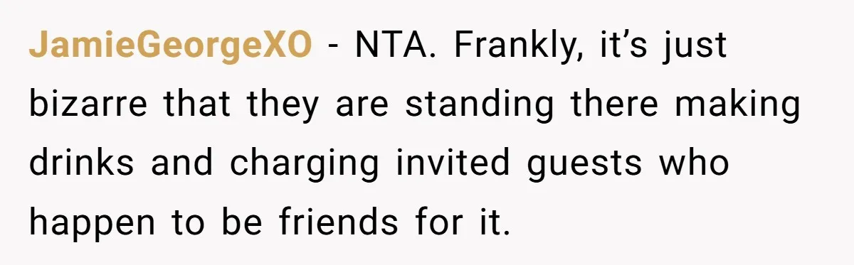 JamieGeorgeXO − NTA. Frankly, it’s just bizarre that they are standing there making drinks and charging invited guests who happen to be friends for it.