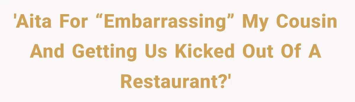 'AITA for “embarrassing” my cousin and getting us kicked out of a restaurant?'