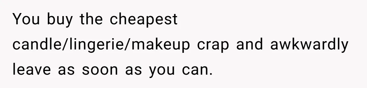 You buy the cheapest candle/lingerie/makeup crap and awkwardly leave as soon as you can.