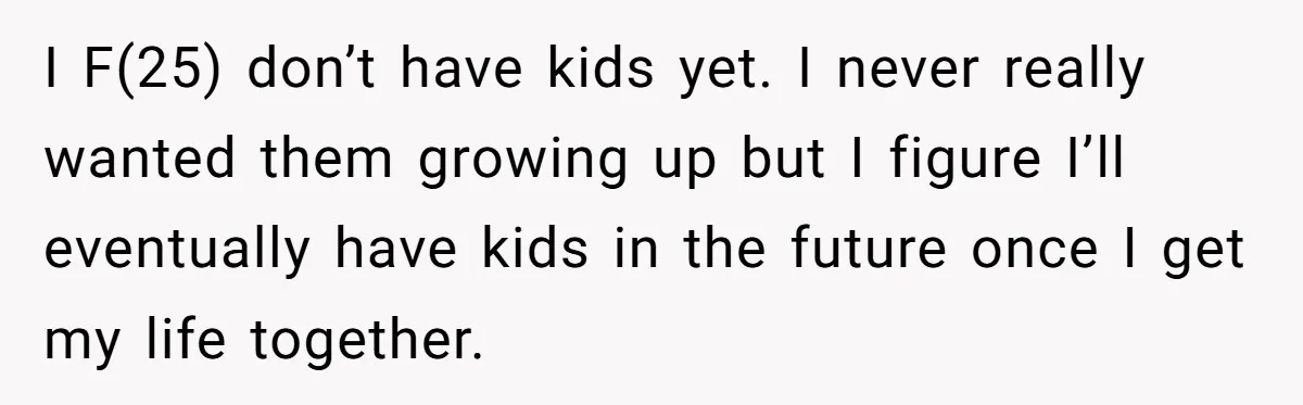 I F(25) don’t have kids yet. I never really wanted them growing up but I figure I’ll eventually have kids in the future once I get my life together.