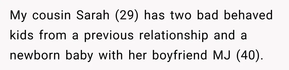 My cousin Sarah (29) has two bad behaved kids from a previous relationship and a newborn baby with her boyfriend MJ (40).