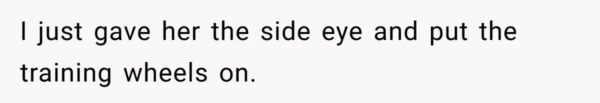 I just gave her the side eye and put the training wheels on.