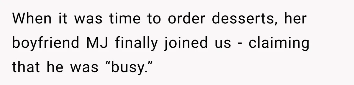 When it was time to order desserts, her boyfriend MJ finally joined us - claiming that he was “busy.”