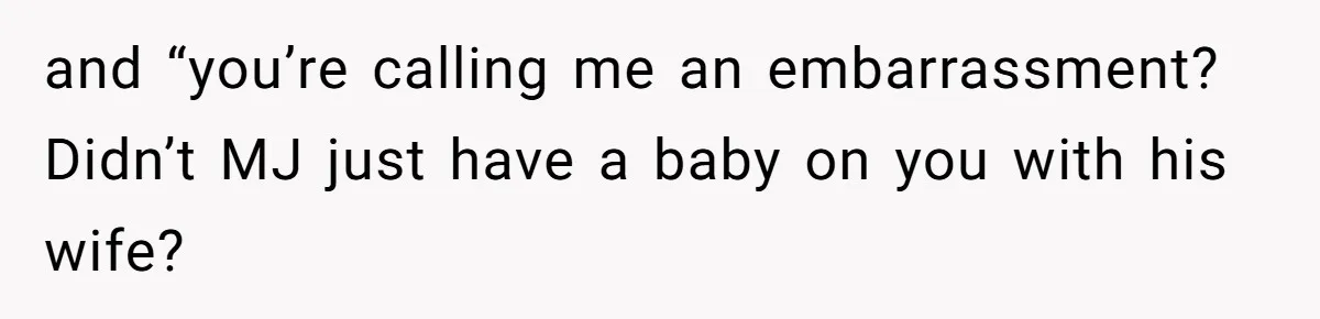 and “you’re calling me an embarrassment? Didn’t MJ just have a baby on you with his wife?