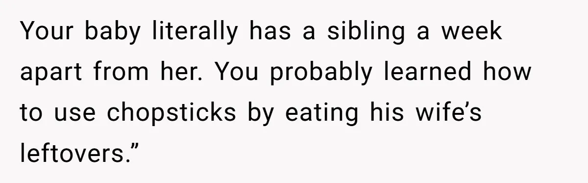 Your baby literally has a sibling a week apart from her. You probably learned how to use chopsticks by eating his wife’s leftovers.”