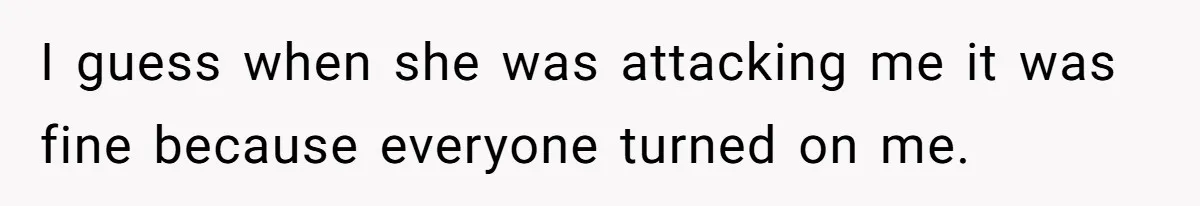 I guess when she was attacking me it was fine because everyone turned on me.