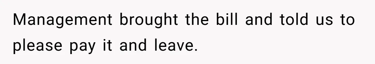Management brought the bill and told us to please pay it and leave.