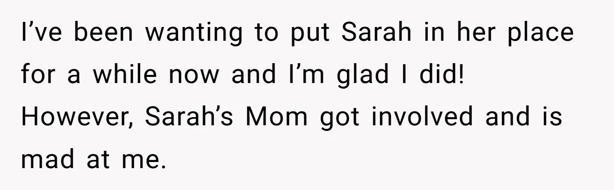 I’ve been wanting to put Sarah in her place for a while now and I’m glad I did! However, Sarah’s Mom got involved and is mad at me.