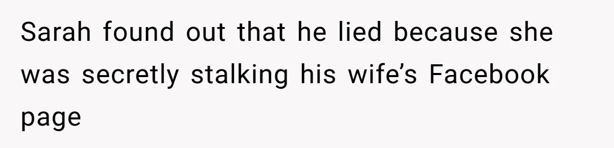 Sarah found out that he lied because she was secretly stalking his wife’s Facebook page