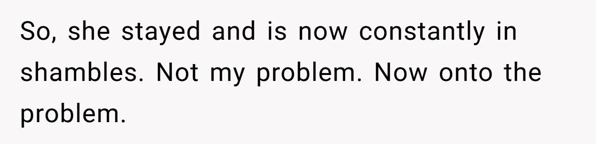 So, she stayed and is now constantly in shambles. Not my problem. Now onto the problem.