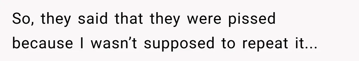 So, they said that they were pissed because I wasn’t supposed to repeat it...
