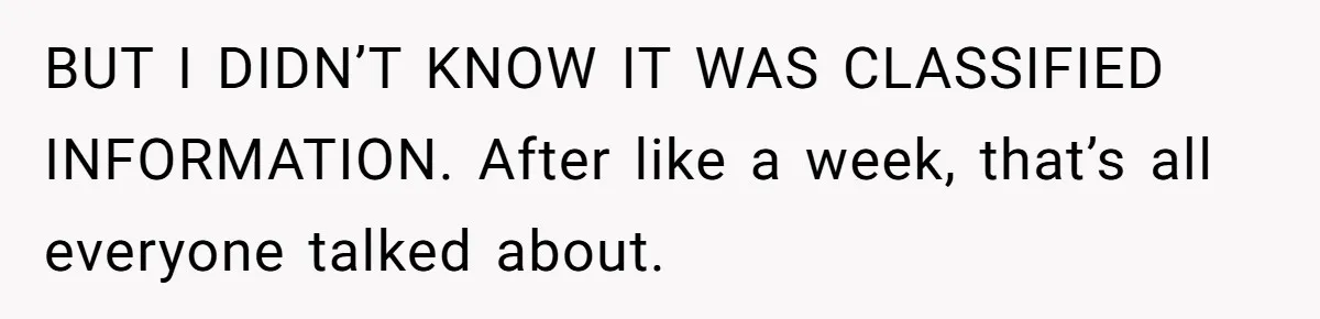 BUT I DIDN’T KNOW IT WAS CLASSIFIED INFORMATION. After like a week, that’s all everyone talked about.
