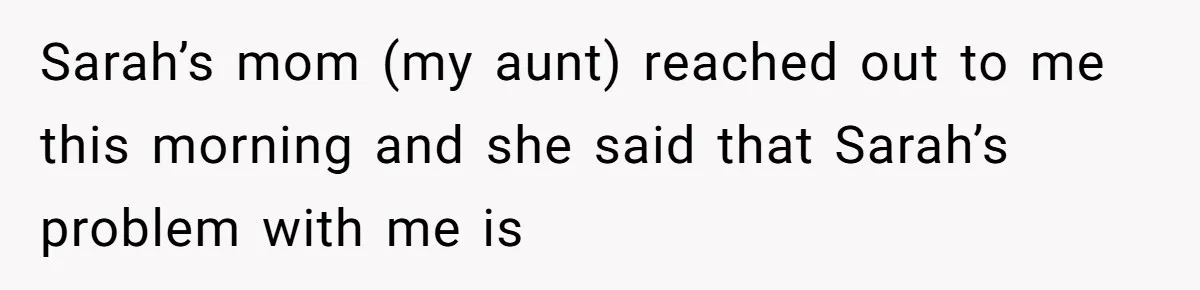 Sarah’s mom (my aunt) reached out to me this morning and she said that Sarah’s problem with me is
