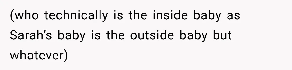 (who technically is the inside baby as Sarah’s baby is the outside baby but whatever)