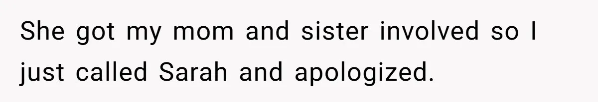She got my mom and sister involved so I just called Sarah and apologized.