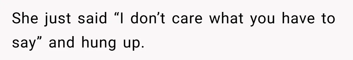 She just said “I don’t care what you have to say” and hung up.