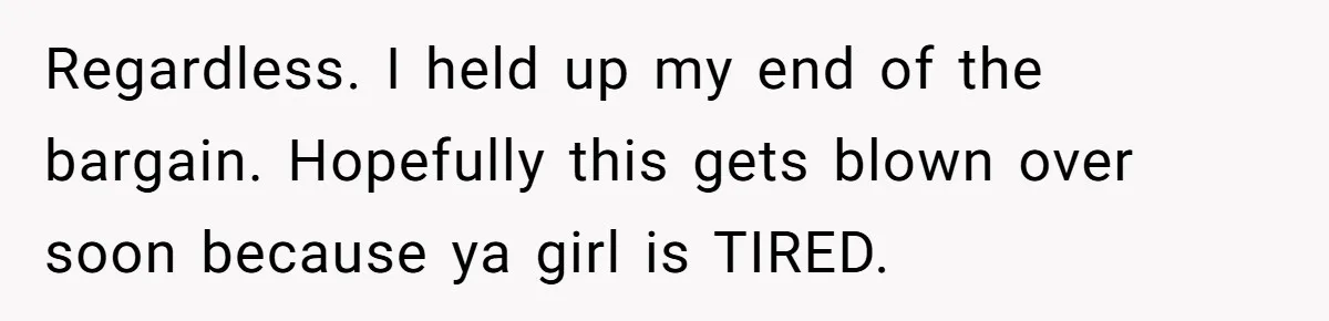 Regardless. I held up my end of the bargain. Hopefully this gets blown over soon because ya girl is TIRED.