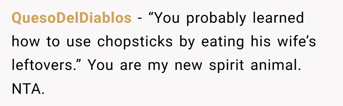 QuesoDelDiablos − “You probably learned how to use chopsticks by eating his wife’s leftovers.” You are my new spirit animal. NTA.
