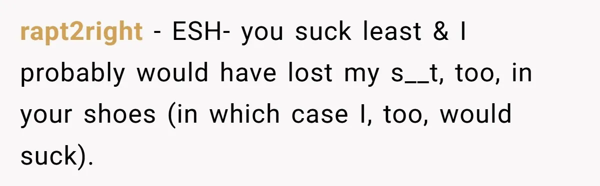 rapt2right − ESH- you suck least & I probably would have lost my s__t, too, in your shoes (in which case I, too, would suck).