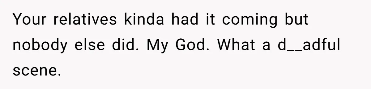 Your relatives kinda had it coming but nobody else did. My God. What a d__adful scene.
