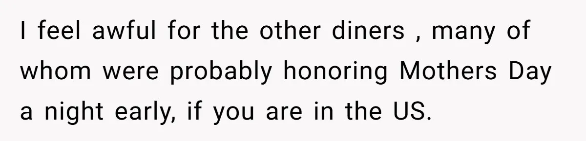I feel awful for the other diners , many of whom were probably honoring Mothers Day a night early, if you are in the US.