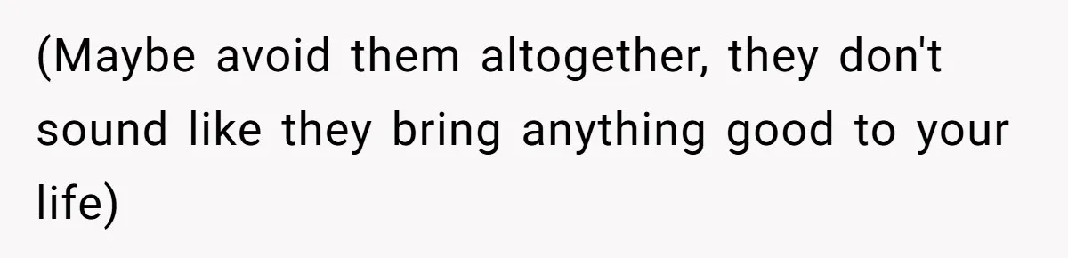 (Maybe avoid them altogether, they don't sound like they bring anything good to your life)