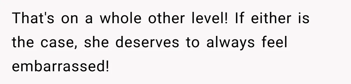 That's on a whole other level! If either is the case, she deserves to always feel embarrassed!