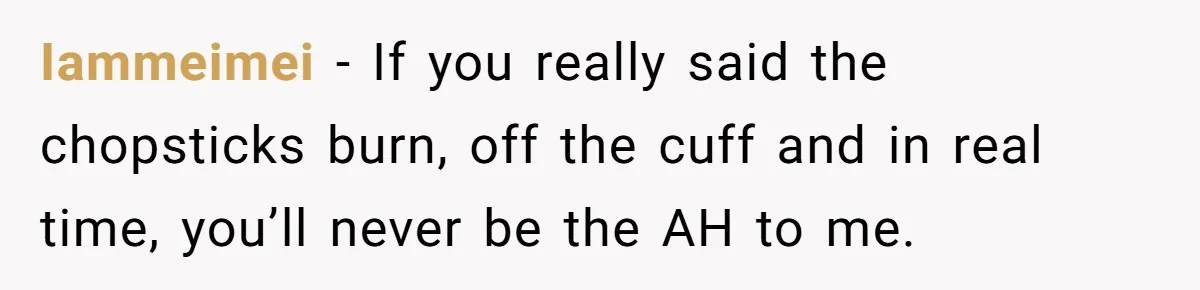 Iammeimei − If you really said the chopsticks burn, off the cuff and in real time, you’ll never be the AH to me.