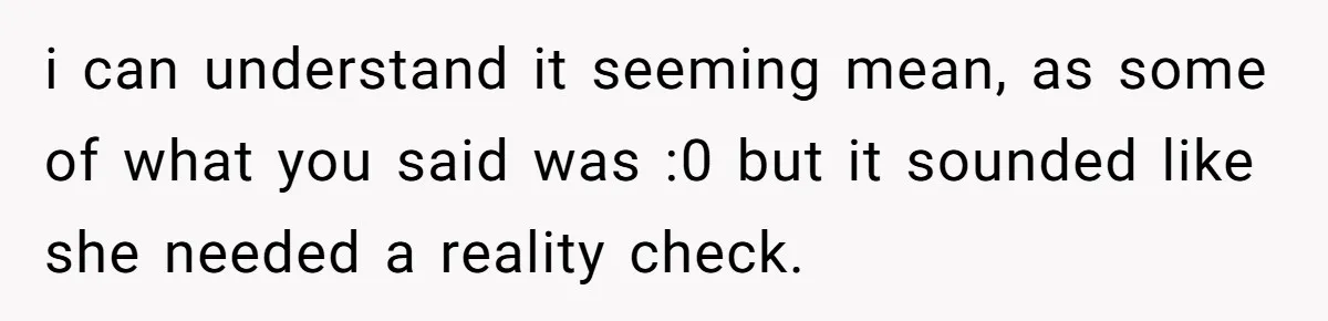 i can understand it seeming mean, as some of what you said was :0 but it sounded like she needed a reality check.