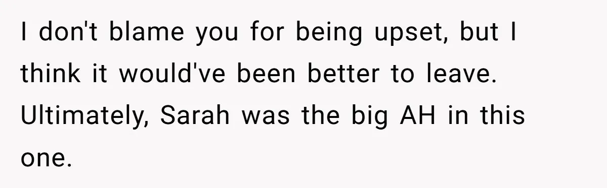 I don't blame you for being upset, but I think it would've been better to leave. Ultimately, Sarah was the big AH in this one.
