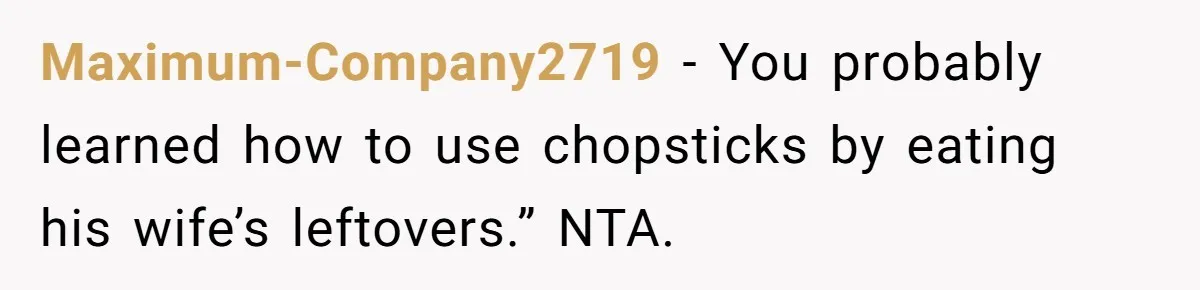 Maximum-Company2719 − You probably learned how to use chopsticks by eating his wife’s leftovers.” NTA.